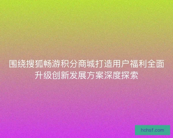 围绕搜狐畅游积分商城打造用户福利全面升级创新发展方案深度探索