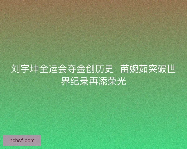 刘宇坤全运会夺金创历史  苗婉茹突破世界纪录再添荣光