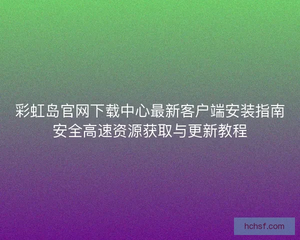 彩虹岛官网下载中心最新客户端安装指南安全高速资源获取与更新教程