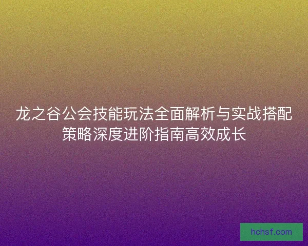 龙之谷公会技能玩法全面解析与实战搭配策略深度进阶指南高效成长