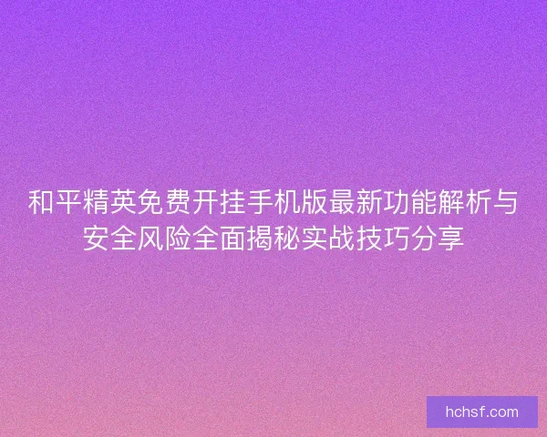 和平精英免费开挂手机版最新功能解析与安全风险全面揭秘实战技巧分享